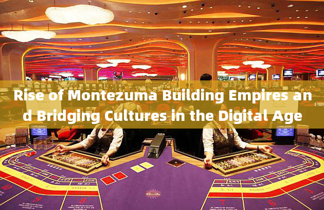 Rise of Montezuma Building Empires and Bridging Cultures in the Digital Age