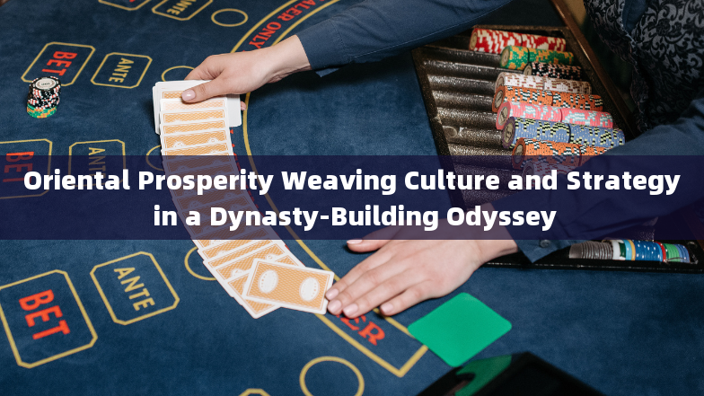 Oriental Prosperity Weaving Culture and Strategy in a Dynasty-Building Odyssey