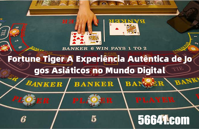 Fortune Tiger A Experiência Autêntica de Jogos Asiáticos no Mundo Digital