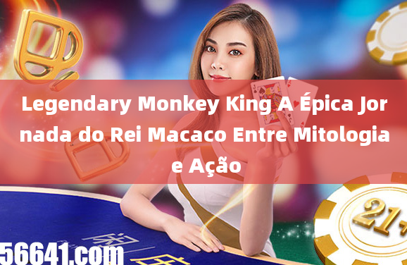 Legendary Monkey King A Épica Jornada do Rei Macaco Entre Mitologia e Ação