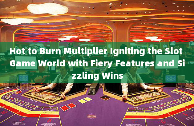 Hot to Burn Multiplier Igniting the Slot Game World with Fiery Features and Sizzling Wins