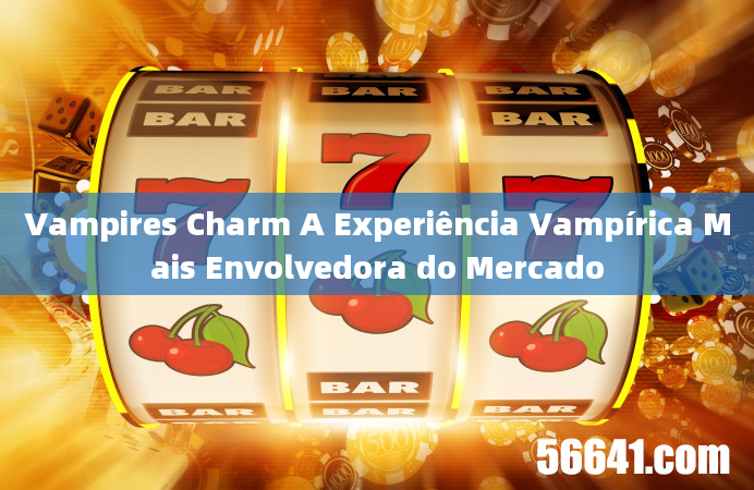 Vampires Charm A Experiência Vampírica Mais Envolvedora do Mercado