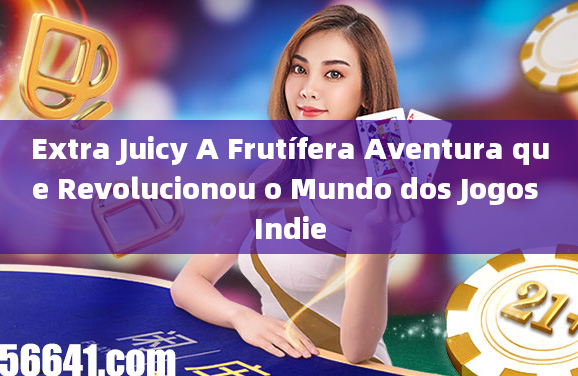 Extra Juicy A Frutífera Aventura que Revolucionou o Mundo dos Jogos Indie