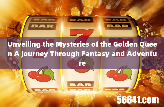 Unveiling the Mysteries of the Golden Queen A Journey Through Fantasy and Adventure